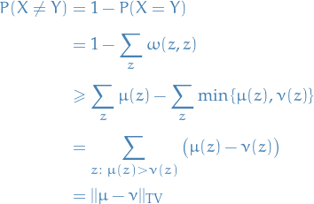 \begin{equation*}
\begin{split}
  P(X \ne Y) &amp;= 1 - P(X = Y) \\
  &amp;= 1 - \sum_{z}^{} \omega(z, z) \\
  &amp;\ge \sum_{z}^{} \mu(z) - \sum_{z}^{} \min \left\{ \mu(z), \nu(z) \right\} \\
  &amp;= \sum_{z : \ \mu(z) &gt; \nu(z)}^{} \big( \mu(z) - \nu(z) \big) \\
  &amp;= ||\mu - \nu||_{\rm{TV}}
\end{split}
\end{equation*}
