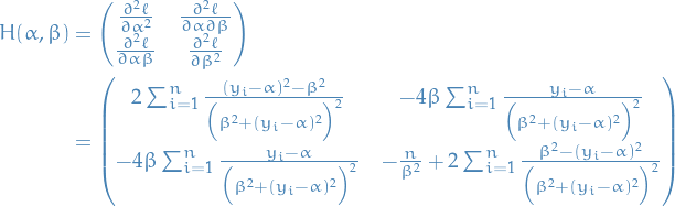 \begin{equation*}
\begin{split}
  H(\alpha, \beta) &amp;= \begin{pmatrix}
  \frac{\partial^2 \ell}{\partial \alpha^2} &amp; \frac{\partial^2 \ell}{\partial \alpha \partial \beta} \\
  \frac{\partial^2 \ell}{\partial \alpha \beta} &amp; \frac{\partial^2 \ell}{\partial \beta^2}
\end{pmatrix} \\
  &amp;= \begin{pmatrix}
  2 \sum_{i=1}^{n} \frac{(y_i - \alpha)^2 - \beta^2}{\Big( \beta^2 + (y_i - \alpha)^2 \Big)^2} &amp; -4 \beta \sum_{i=1}^{n} \frac{y_i - \alpha}{\Big( \beta^2 + (y_i - \alpha)^2 \Big)^2} \\
  - 4 \beta \sum_{i=1}^{n} \frac{y_i - \alpha}{\Big( \beta^2 + (y_i - \alpha)^2 \Big)^2} &amp; - \frac{n}{\beta^2} + 2 \sum_{i=1}^{n} \frac{\beta^2 - (y_i - \alpha)^2}{\Big( \beta^2 + (y_i - \alpha)^2 \Big)^2}
\end{pmatrix}
\end{split}
\end{equation*}

