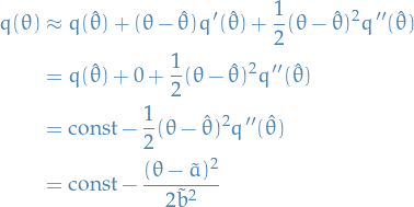 \begin{equation*}
\begin{split}
  q(\theta) &amp;\approx q(\hat{\theta}) + (\theta - \hat{\theta}) q'(\hat{\theta}) + \frac{1}{2} (\theta - \hat{\theta})^2 q''(\hat{\theta}) \\
  &amp;= q(\hat{\theta}) + 0 + \frac{1}{2} (\theta - \hat{\theta})^2 q''(\hat{\theta}) \\
  &amp;= \text{const} - \frac{1}{2} (\theta - \hat{\theta})^2 q''(\hat{\theta}) \\
  &amp;= \text{const} - \frac{(\theta - \tilde{a})^2}{2 \tilde{b}^2}
\end{split}
\end{equation*}

