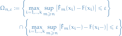 \begin{equation*}
\begin{split}
  \Omega_{n, \varepsilon} &amp;:= \left\{ \max_{i = 1, \dots, k} \sup_{m \ge n} \left| \hat{F}_m(x_i) - F(x_i) \right| \le \varepsilon \right\} \\
  &amp; \quad \cap \left\{ \max_{i = 1, \dots, k} \sup_{m \ge n} \left| \hat{F}_m(x_i -) - F(x_i - ) \right| \le \varepsilon \right\}
\end{split}
\end{equation*}
