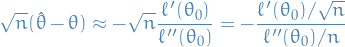 \begin{equation*}
\sqrt{n} (\hat{\theta} - \theta) \approx - \sqrt{n} \frac{\ell'(\theta_0)}{\ell''(\theta_0)} = - \frac{\ell'(\theta_0) / \sqrt{n}}{\ell''(\theta_0) / n}
\end{equation*}
