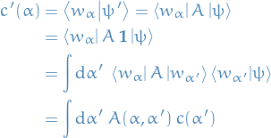\begin{equation*}
\begin{split}
  c'(\alpha) &amp;= \bra{w_\alpha}\ket{\psi'} = \bra{w_\alpha} A \ket{\psi} \\
  &amp;= \bra{w_\alpha} A \ \mathbf{1} \ket{\psi} \\
  &amp;= \int \dd \alpha' \ \bra{w_{\alpha}} A \ket{w_{\alpha'}} \bra{w_{\alpha'}}\ket{\psi} \\
  &amp;= \int \dd \alpha' \ A(\alpha, \alpha') \ c(\alpha')
\end{split}
\end{equation*}
