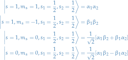\begin{equation*}
\begin{split}
  \ket{s = 1, m_s = 1, s_1 = \frac{1}{2}, s_2 = \frac{1}{2}} &amp;= \alpha_1 \alpha_2 \\
  \ket{s = 1, m_s = - 1, s_1 = \frac{1}{2}, s_2 = \frac{1}{2}} &amp;= \beta_1 \beta_2 \\
  \ket{s = 1, m_s = 0, s_1 = \frac{1}{2}, s_2 = \frac{1}{2}} &amp;= \frac{1}{\sqrt{2}} [ \alpha_1 \beta_2 + \beta_1 \alpha_2 ] \\
  \ket{s = 0, m_s = 0, s_1 = \frac{1}{2}, s_2 = \frac{1}{2}} &amp;= \frac{1}{\sqrt{2}} [ \alpha_1 \beta_2 - \beta_1 \alpha_2 ]
\end{split}
\end{equation*}
