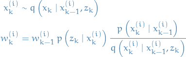 \begin{equation*}
\begin{split}
  x_k^{(i)} &amp; \sim q\left(x_k \mid x_{k-1}^{(i)}, z_k \right) \\
  w_k^{(i)} &amp; = w_{k - 1}^{(i)} \ p \left(z_k \mid x_k^{(i)} \right) \frac{p \left(x_k^{(i)} \mid x_{k - 1}^{(i)} \right)}{q \left(x_k^{(i)} \mid x_{k - 1}^{(i)}, z_k \right)}
\end{split}
\end{equation*}
