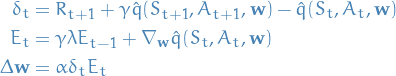 \begin{equation*}
\begin{split}
\delta_t &amp;= R_{t+1} + \gamma \hat{q} (S_{t+1}, A_{t+1}, \mathbf{w}) - \hat{q} (S_t, A_t, \mathbf{w}) \\
E_t &amp;= \gamma \lambda E_{t-1} + \nabla_\mathbf{w} \hat{q} (S_t, A_t, \mathbf{w}) \\
\Delta \mathbf{w} &amp;= \alpha \delta_t E_t
\end{split}
\end{equation*}
