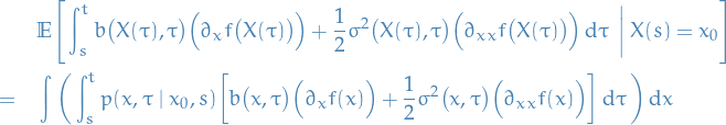 \begin{equation*}
\begin{split}
  &amp; \mathbb{E} \Bigg[ \int_{s}^{t} b \big( X(\tau), \tau \big) \Big( \partial_x f \big( X(\tau) \big) \Big) + \frac{1}{2} \sigma^2 \big( X(\tau), \tau \big) \Big( \partial_{xx} f \big( X(\tau) \big) \Big) \dd{\tau} \ \bigg| \ X(s) = x_0 \Bigg] \\
  = \quad &amp; \int_{}^{} \bigg( \int_{s}^{t} p(x, \tau \mid x_0, s) \bigg[ b \big( x, \tau \big) \Big( \partial_x f(x) \Big) + \frac{1}{2} \sigma^2 \big( x, \tau \big) \Big( \partial_{xx} f (x) \Big) \bigg] \dd{\tau} \bigg) \dd{x}
\end{split}
\end{equation*}

