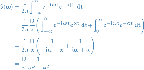 \begin{equation*}
\begin{split}
  S(\omega) &amp;= \frac{1}{2 \pi} \int_{-\infty}^{ \infty} e^{- i \omega t} e^{- \alpha |t|} \ dt \\
  &amp;= \frac{1}{2 \pi} \frac{D}{\alpha} \Bigg( \int_{-\infty}^{0} e^{- i \omega t} e^{\alpha t} \ dt + \int_{0}^{\infty} e^{- i \omega t} e^{- \alpha t} \ dt \Bigg) \\
  &amp;= \frac{1}{2 \pi} \frac{D}{\alpha} \Bigg( \frac{1}{- i \omega + \alpha} + \frac{1}{i \omega + \alpha} \Bigg) \\
  &amp;= \frac{D}{\pi} \frac{1}{\omega^2 + \alpha^2}
\end{split}
\end{equation*}
