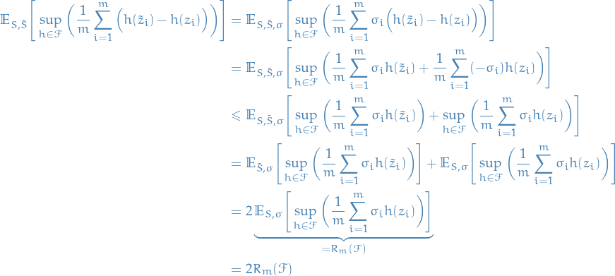 \begin{equation*}
\begin{split}
  \mathbb{E}_{S, \tilde{S}} \Bigg[ \sup_{h \in \mathcal{F}} \bigg( \frac{1}{m} \sum_{i=1}^{m} \Big( h(\tilde{z}_i) - h(z_i) \Big) \bigg) \Bigg]
  &amp;= \mathbb{E}_{S, \tilde{S}, \sigma} \Bigg[ \sup_{h \in \mathcal{F}} \bigg( \frac{1}{m} \sum_{i=1}^{m} \sigma_i \Big( h(\tilde{z}_i) - h(z_i) \Big) \bigg) \Bigg] \\
  &amp;= \mathbb{E}_{S, \tilde{S}, \sigma} \Bigg[ \sup_{h \in \mathcal{F}} \bigg( \frac{1}{m} \sum_{i=1}^{m} \sigma_i h(\tilde{z}_i) + \frac{1}{m} \sum_{i=1}^{m} (- \sigma_i) h(z_i) \bigg) \Bigg] \\
  &amp;\le \mathbb{E}_{S, \tilde{S}, \sigma} \Bigg[ \sup_{h \in \mathcal{F}} \bigg( \frac{1}{m} \sum_{i=1}^{m} \sigma_i h(\tilde{z}_i) \bigg) + \sup_{h \in \mathcal{F}} \bigg( \frac{1}{m} \sum_{i=1}^{m} \sigma_i h(z_i) \bigg) \Bigg] \\
  &amp;= \mathbb{E}_{\tilde{S}, \sigma} \Bigg[ \sup_{h \in \mathcal{F}} \bigg( \frac{1}{m} \sum_{i=1}^{m} \sigma_i h(\tilde{z}_i) \bigg) \Bigg] + \mathbb{E}_{S, \sigma} \Bigg[ \sup_{h \in \mathcal{F}} \bigg( \frac{1}{m} \sum_{i=1}^{m} \sigma_i h(z_i) \bigg) \Bigg] \\
  &amp;= 2 \underbrace{\mathbb{E}_{S, \sigma} \Bigg[ \sup_{h \in \mathcal{F}} \bigg( \frac{1}{m} \sum_{i=1}^{m} \sigma_i h(z_i) \bigg) \Bigg]}_{= R_m(\mathcal{F})} \\
  &amp;= 2 R_m(\mathcal{F})
\end{split}
\end{equation*}
