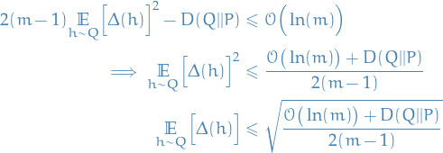\begin{equation*}
\begin{split}
  2(m - 1) \underset{h \sim Q}{\mathbb{E}} \Big[ \Delta(h) \Big]^2  - D(Q || P)
  &amp; \le \mathcal{O} \Big( \ln (m) \Big) \\
  \implies \underset{h \sim Q}{\mathbb{E}} \Big[ \Delta(h) \Big]^2 &amp; \le \frac{\mathcal{O} \big( \ln(m) \big) + D(Q || P)}{2 (m - 1)} \\
  \underset{h \sim Q}{\mathbb{E}} \Big[ \Delta(h) \Big] &amp; \le \sqrt{\frac{\mathcal{O} \big( \ln(m) \big) + D(Q || P)}{2 (m - 1)}}
\end{split}
\end{equation*}
