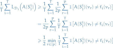 \begin{equation*}
\begin{split}
  \frac{1}{T} \sum_{i=1}^{T} L_{\mathcal{D}_i} \Big( A(S_j^i) \Big)
  &amp; \ge \frac{1}{T} \sum_{i=1}^{T} \frac{1}{2p} \sum_{r=1}^{p} \mathbbm{1} \big[ A(S_j^i)(v_r) \ne f_i(v_r) \big] \\
  &amp; = \frac{1}{2p} \sum_{r=1}^{p} \frac{1}{T} \sum_{i=1}^{T} \mathbbm{1} \big[ A(S_j^i)(v_r) \ne f_i(v_r) \big] \\
  &amp;\ge \frac{1}{2} \min_{r \in [p]} \frac{1}{T} \sum_{i=1}^{T} \mathbbm{1} \big[ A(S_j^i)(v_r) \ne f_i(v_r) \big]
\end{split}
\end{equation*}
