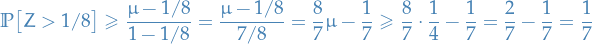 \begin{equation*}
\mathbb{P} \big[ Z &gt; 1 / 8 \big] \ge \frac{\mu - 1 / 8}{1 - 1 / 8} = \frac{\mu - 1 / 8}{7 / 8} = \frac{8}{7} \mu  - \frac{1}{7} \ge \frac{8}{7} \cdot \frac{1}{4} - \frac{1}{7} = \frac{2}{7} - \frac{1}{7} = \frac{1}{7}
\end{equation*}
