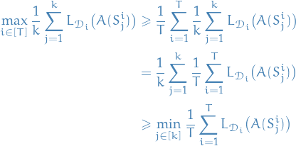 \begin{equation*}
\begin{split}
  \max_{i \in [T]} \frac{1}{k} \sum_{j=1}^{k} L_{\mathcal{D}_i} \big( A(S_j^i) \big) 
  &amp; \ge \frac{1}{T} \sum_{i=1}^{T} \frac{1}{k} \sum_{j=1}^{k} L_{\mathcal{D}_i} \big( A(S_j^i) \big) \\
  &amp;= \frac{1}{k} \sum_{j=1}^{k} \frac{1}{T} \sum_{i=1}^{T} L_{\mathcal{D}_i} \big( A(S_j^i) \big) \\
  &amp; \ge \min_{j \in [k]} \frac{1}{T} \sum_{i=1}^{T} L_{\mathcal{D}_i} \big( A(S_j^i) \big)
\end{split}
\end{equation*}

