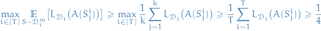 \begin{equation*}
\max_{i \in [T]} \underset{S \sim \mathcal{D}_i^m}{\mathbb{E}} \big[ L_{\mathcal{D}_i} \big( A(S_j^i) \big) \big] \ge \max_{i \in [T]} \frac{1}{k} \sum_{j=1}^{k} L_{\mathcal{D}_i} \big( A(S_j^i) \big) \ge \frac{1}{T} \sum_{i=1}^{T} L_{\mathcal{D}_i} \big( A(S_j^i) \big) \ge \frac{1}{4}
\end{equation*}
