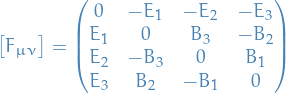 \begin{equation*}
\big[ F_{\mu \nu} \big] = 
\begin{pmatrix}
  0 &amp;  -E_1 &amp; - E_2 &amp; -E_3 \\
  E_1 &amp; 0 &amp; B_3 &amp; - B_2 \\
  E_2  &amp; - B_3 &amp; 0 &amp; B_1 \\ 
  E_3 &amp; B_2 &amp; - B_1 &amp; 0
\end{pmatrix}
\end{equation*}
